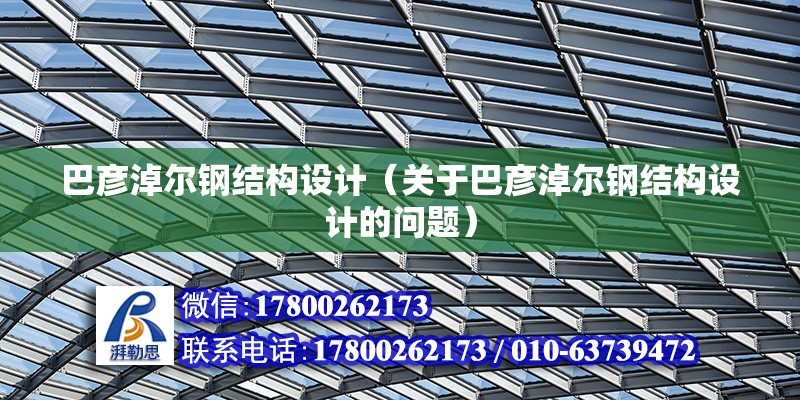 巴彥淖爾鋼結(jié)構(gòu)設(shè)計（關(guān)于巴彥淖爾鋼結(jié)構(gòu)設(shè)計的問題）