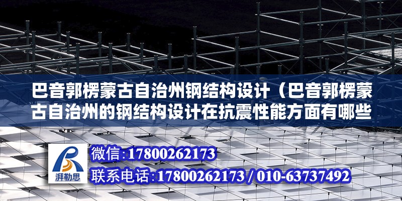 巴音郭楞蒙古自治州鋼結構設計（巴音郭楞蒙古自治州的鋼結構設計在抗震性能方面有哪些特別的要求）