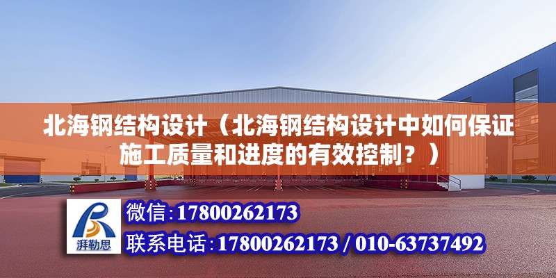 北海鋼結構設計（北海鋼結構設計中如何保證施工質量和進度的有效控制？）