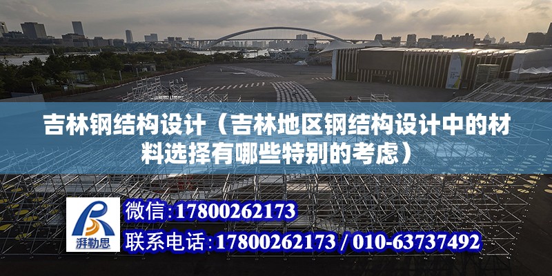 吉林鋼結構設計（吉林地區鋼結構設計中的材料選擇有哪些特別的考慮）