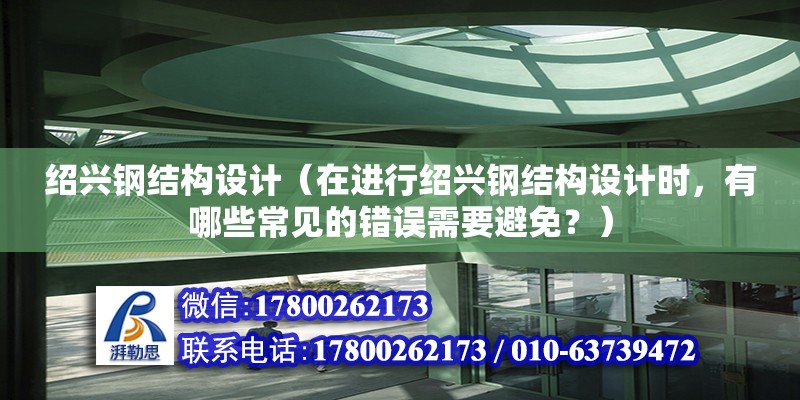 紹興鋼結構設計（在進行紹興鋼結構設計時，有哪些常見的錯誤需要避免？） 鋼結構桁架施工