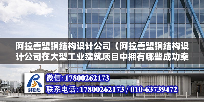 阿拉善盟鋼結構設計公司（阿拉善盟鋼結構設計公司在大型工業建筑項目中擁有哪些成功案例）