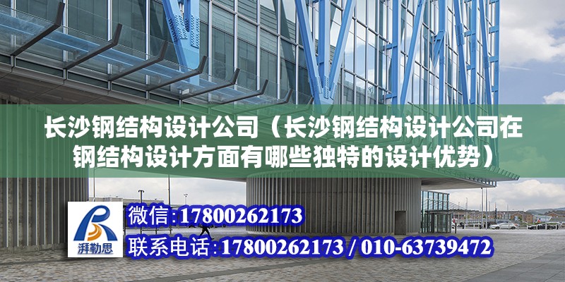 長沙鋼結構設計公司（長沙鋼結構設計公司在鋼結構設計方面有哪些獨特的設計優勢）