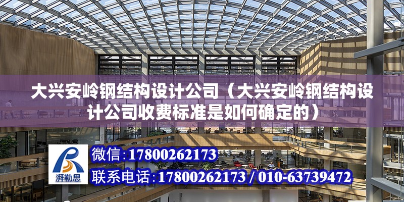 大興安嶺鋼結構設計公司（大興安嶺鋼結構設計公司收費標準是如何確定的）