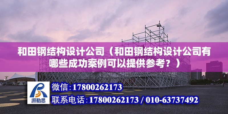 和田鋼結構設計公司（和田鋼結構設計公司有哪些成功案例可以提供參考？）