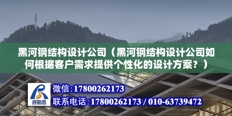 黑河鋼結構設計公司（黑河鋼結構設計公司如何根據客戶需求提供個性化的設計方案？）