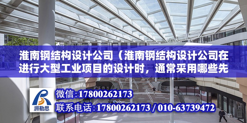 淮南鋼結構設計公司（淮南鋼結構設計公司在進行大型工業項目的設計時，通常采用哪些先進的設計理念和技術？）