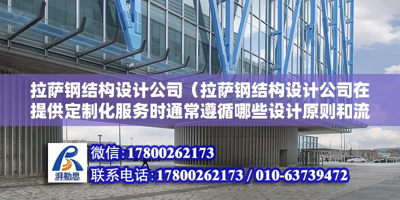 拉薩鋼結構設計公司（拉薩鋼結構設計公司在提供定制化服務時通常遵循哪些設計原則和流程？） 結構機械鋼結構設計