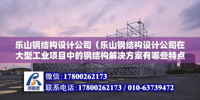 樂山鋼結構設計公司（樂山鋼結構設計公司在大型工業項目中的鋼結構解決方案有哪些特點）