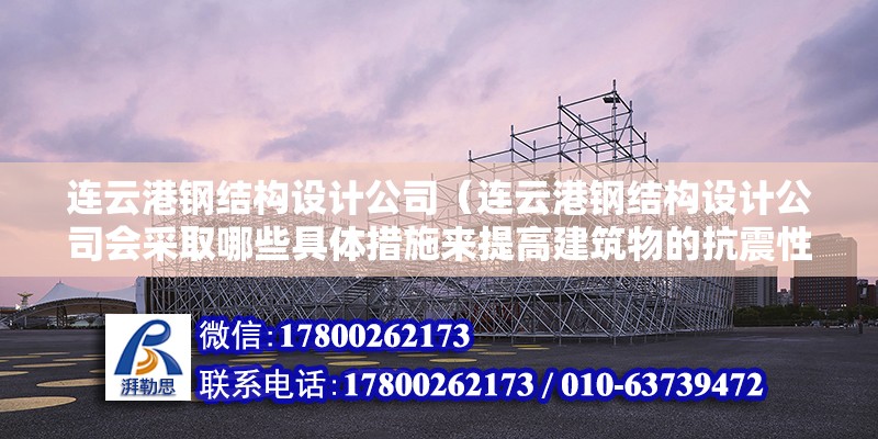 連云港鋼結構設計公司（連云港鋼結構設計公司會采取哪些具體措施來提高建筑物的抗震性能） 鋼結構網架施工