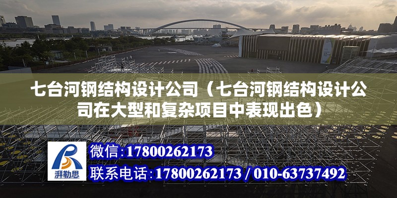 七臺河鋼結構設計公司（七臺河鋼結構設計公司在大型和復雜項目中表現出色）