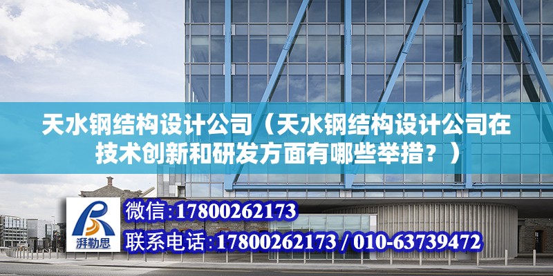 天水鋼結構設計公司（天水鋼結構設計公司在技術創新和研發方面有哪些舉措？） 建筑消防施工