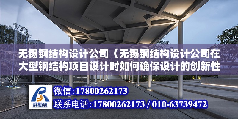 無錫鋼結構設計公司（無錫鋼結構設計公司在大型鋼結構項目設計時如何確保設計的創新性和實用性）