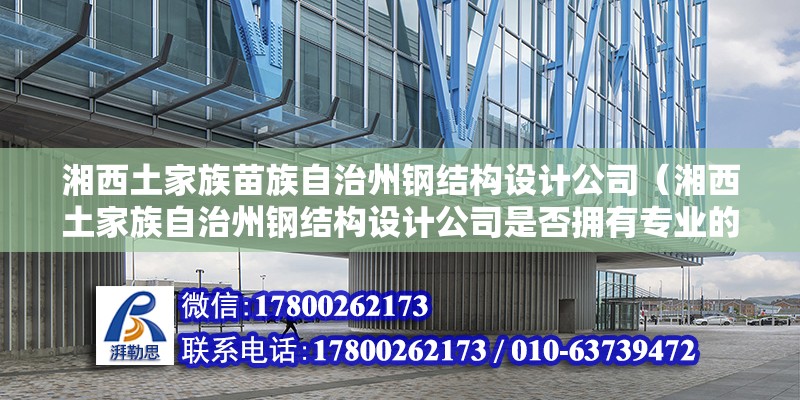 湘西土家族苗族自治州鋼結(jié)構(gòu)設(shè)計(jì)公司（湘西土家族自治州鋼結(jié)構(gòu)設(shè)計(jì)公司是否擁有專(zhuān)業(yè)的設(shè)計(jì)團(tuán)隊(duì)） 結(jié)構(gòu)地下室設(shè)計(jì)