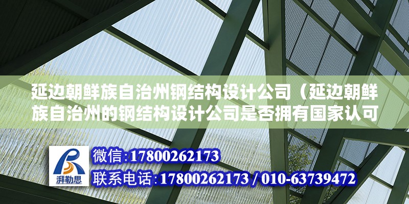 延邊朝鮮族自治州鋼結構設計公司（延邊朝鮮族自治州的鋼結構設計公司是否擁有國家認可的資質證書？） 鋼結構網架設計