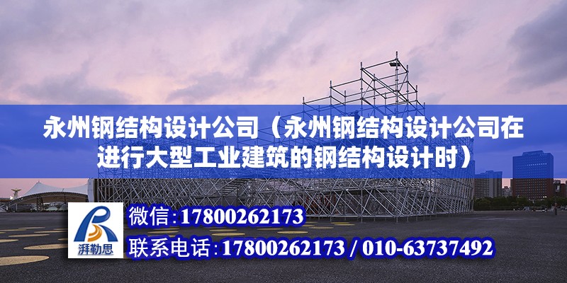 永州鋼結構設計公司（永州鋼結構設計公司在進行大型工業建筑的鋼結構設計時）