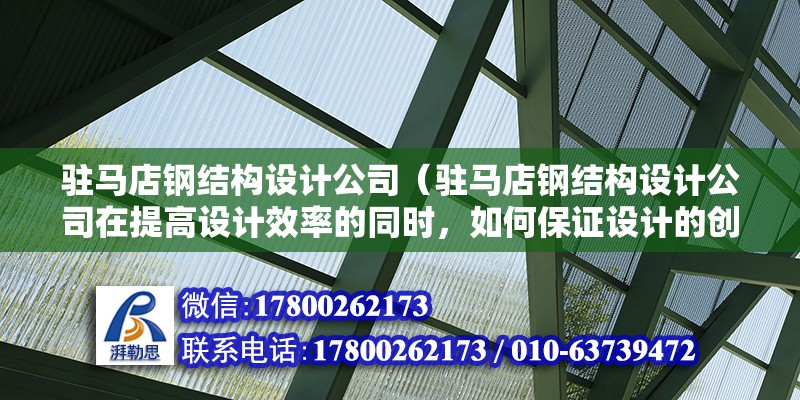 駐馬店鋼結構設計公司（駐馬店鋼結構設計公司在提高設計效率的同時，如何保證設計的創新性和實用性？）