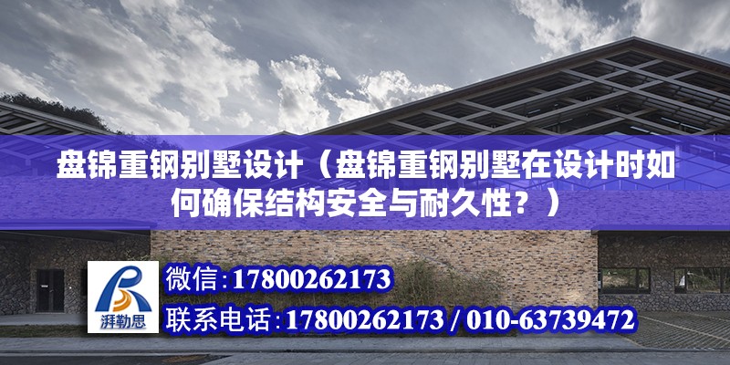 盤錦重鋼別墅設計（盤錦重鋼別墅在設計時如何確保結構安全與耐久性？）