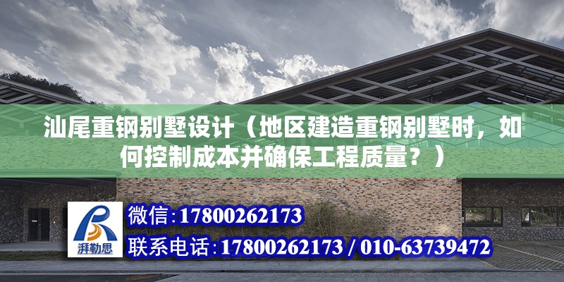 汕尾重鋼別墅設計（地區建造重鋼別墅時，如何控制成本并確保工程質量？） 北京鋼結構設計問答