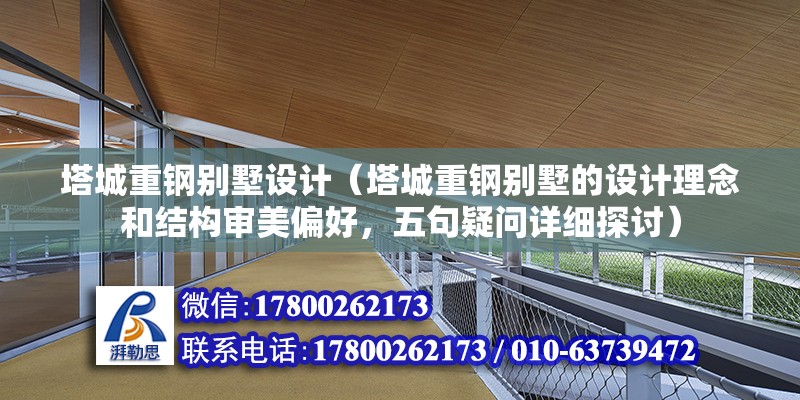 塔城重鋼別墅設計（塔城重鋼別墅的設計理念和結構審美偏好，五句疑問詳細探討） 北京鋼結構設計問答