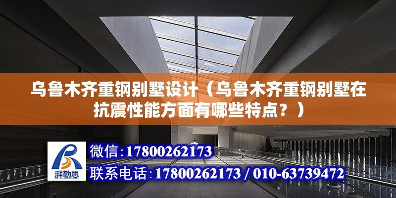 烏魯木齊重鋼別墅設計（烏魯木齊重鋼別墅在抗震性能方面有哪些特點？） 北京鋼結構設計問答