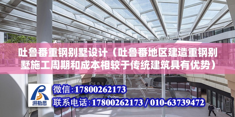 吐魯番重鋼別墅設計（吐魯番地區建造重鋼別墅施工周期和成本相較于傳統建筑具有優勢）