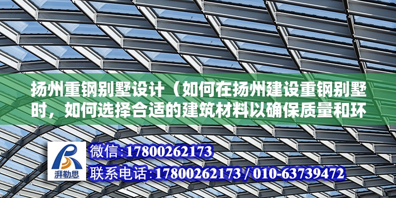 揚州重鋼別墅設計（如何在揚州建設重鋼別墅時，如何選擇合適的建筑材料以確保質量和環保性？） 北京鋼結構設計問答