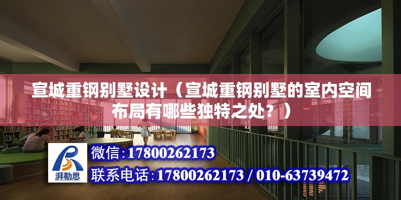 宣城重鋼別墅設計（宣城重鋼別墅的室內空間布局有哪些獨特之處？） 北京鋼結構設計問答