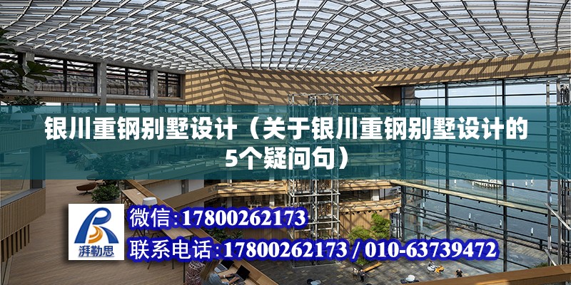 銀川重鋼別墅設計（關于銀川重鋼別墅設計的5個疑問句）