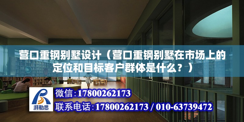 營口重鋼別墅設(shè)計（營口重鋼別墅在市場上的定位和目標(biāo)客戶群體是什么？） 北京鋼結(jié)構(gòu)設(shè)計問答