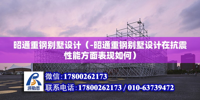 昭通重鋼別墅設(shè)計(jì)（-昭通重鋼別墅設(shè)計(jì)在抗震性能方面表現(xiàn)如何）