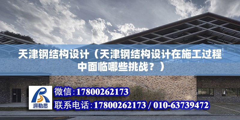 天津鋼結構設計（天津鋼結構設計在施工過程中面臨哪些挑戰？） 北京鋼結構設計問答