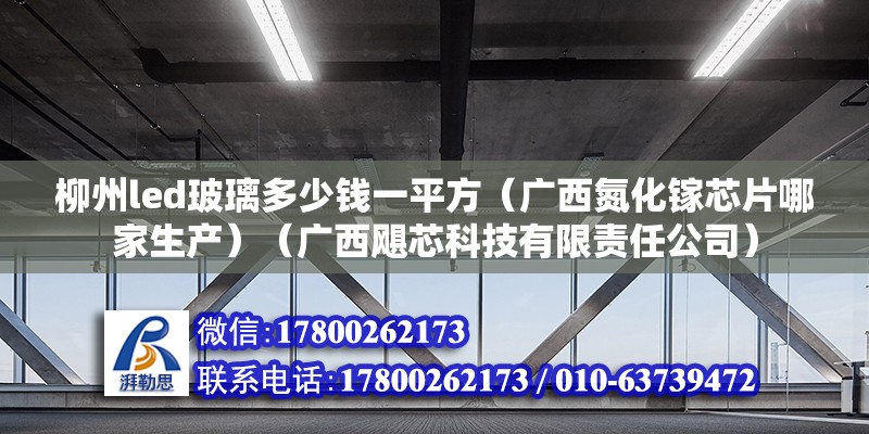 柳州led玻璃多少錢一平方（廣西氮化鎵芯片哪家生產）（廣西颶芯科技有限責任公司）