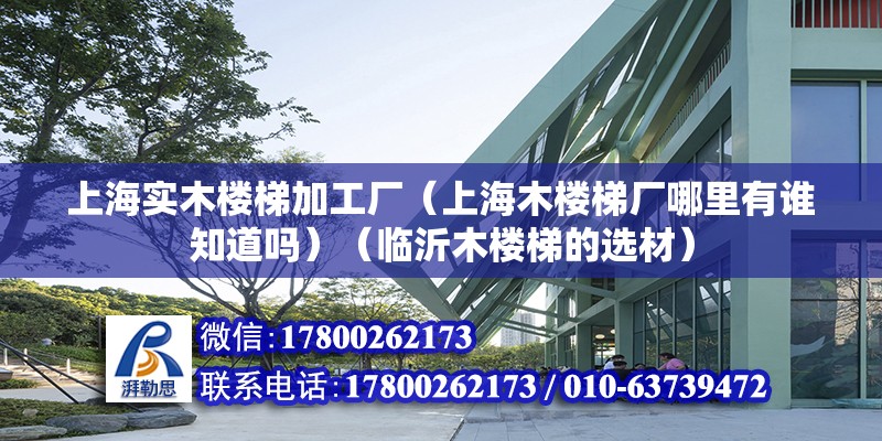 上海實木樓梯加工廠（上海木樓梯廠哪里有誰知道嗎）（臨沂木樓梯的選材） 鋼結構蹦極施工