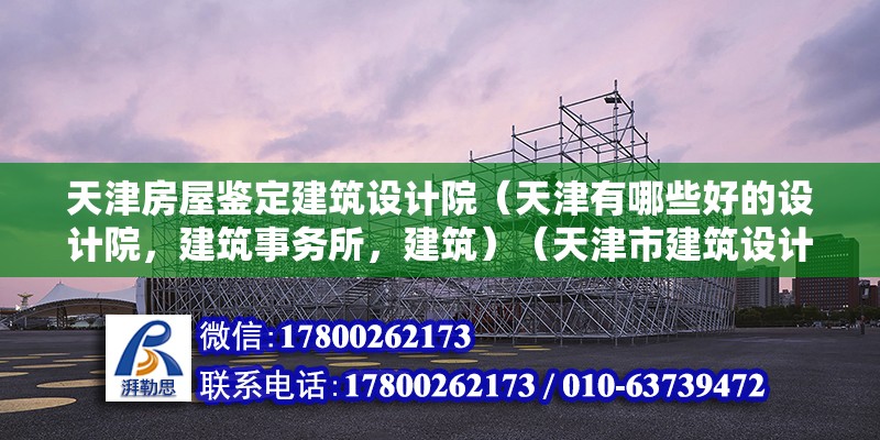 天津房屋鑒定建筑設(shè)計(jì)院（天津有哪些好的設(shè)計(jì)院，建筑事務(wù)所，建筑）（天津市建筑設(shè)計(jì)院和建筑事務(wù)所月薪4000元左右）