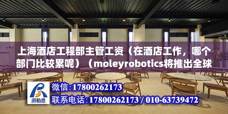 上海酒店工程部主管工資（在酒店工作，哪個部門比較累呢）（moleyrobotics將推出全球第一款全自動智能烹飪機器人） 鋼結構鋼結構螺旋樓梯施工