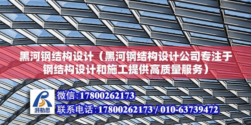 黑河鋼結構設計（黑河鋼結構設計公司專注于鋼結構設計和施工提供高質量服務） 北京鋼結構設計問答