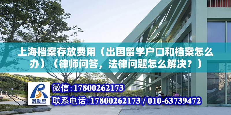 上海檔案存放費用（出國留學戶口和檔案怎么辦）（律師問答，法律問題怎么解決？）