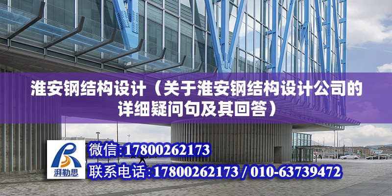 淮安鋼結構設計（關于淮安鋼結構設計公司的詳細疑問句及其回答） 北京鋼結構設計問答