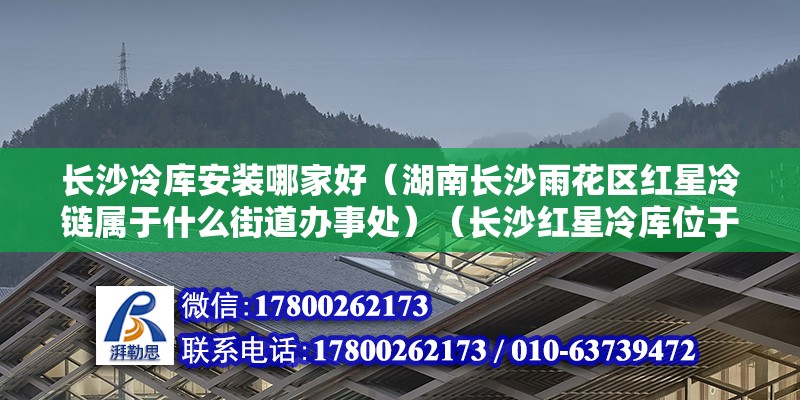 長沙冷庫安裝哪家好（湖南長沙雨花區紅星冷鏈屬于什么街道辦事處）（長沙紅星冷庫位于哪里） 結構砌體設計