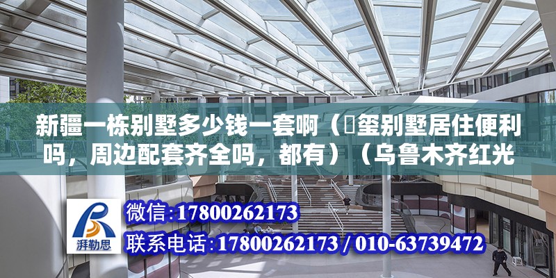 新疆一棟別墅多少錢一套啊（雲璽別墅居住便利嗎，周邊配套齊全嗎，都有）（烏魯木齊紅光山公園周邊配套）