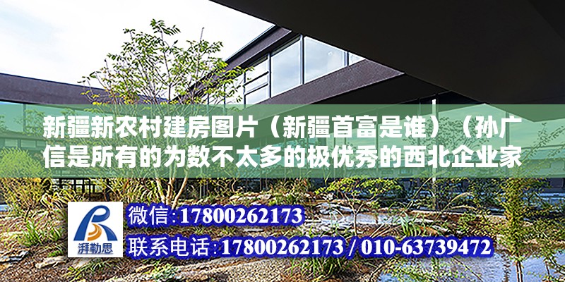 新疆新農村建房圖片（新疆首富是誰）（孫廣信是所有的為數不太多的極優秀的西北企業家） 全國鋼結構廠