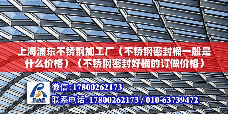 上海浦東不銹鋼加工廠（不銹鋼密封桶一般是什么價格）（不銹鋼密封好桶的訂做價格）