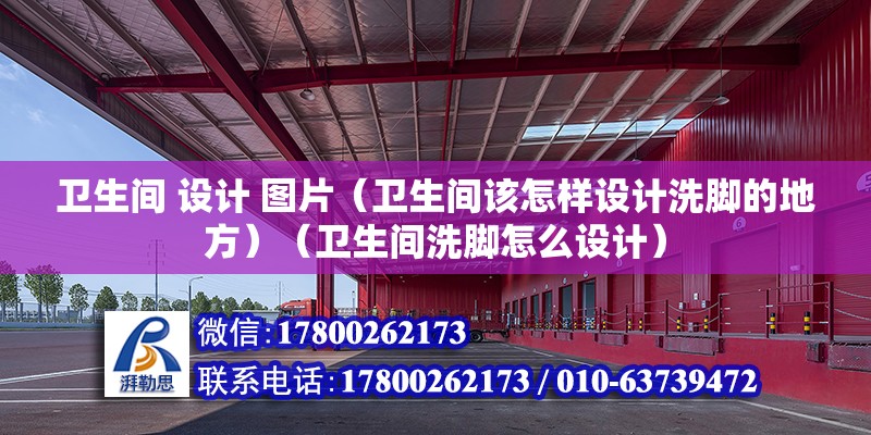 衛生間 設計 圖片（衛生間該怎樣設計洗腳的地方）（衛生間洗腳怎么設計） 結構工業鋼結構施工