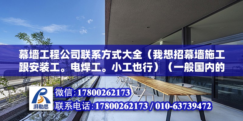 幕墻工程公司聯系方式大全（我想招幕墻施工跟安裝工。電焊工。小工也行）（一般國內的工人沒有幾個出國留學再去做的，都到底你在哪？）