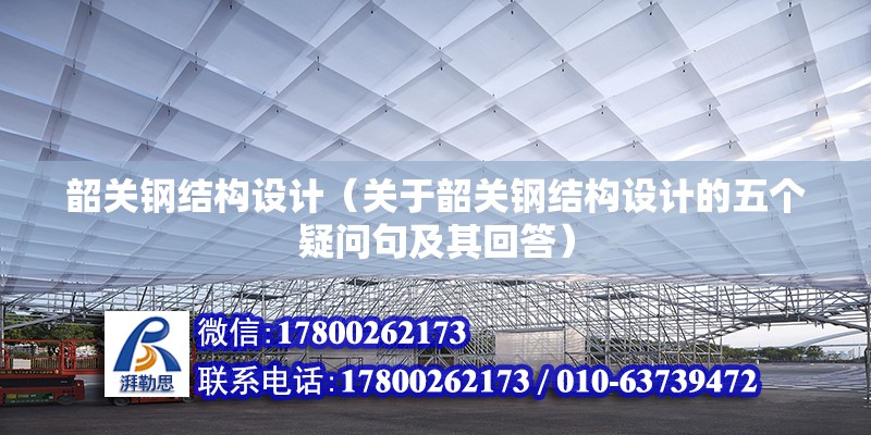 韶關鋼結構設計（關于韶關鋼結構設計的五個疑問句及其回答） 北京鋼結構設計問答