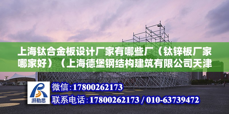 上海鈦合金板設計廠家有哪些廠（鈦鋅板廠家哪家好）（上海德堡鋼結構建筑有限公司天津鈦合金精品展柜有限公司）