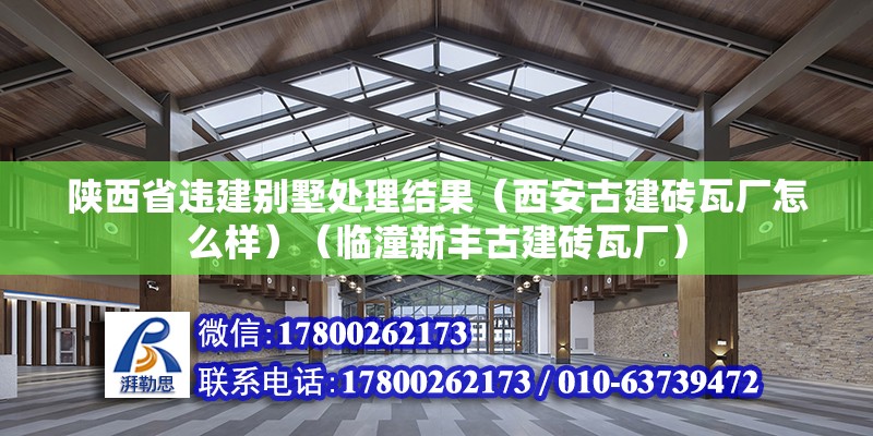 陜西省違建別墅處理結果（西安古建磚瓦廠怎么樣）（臨潼新豐古建磚瓦廠） 建筑施工圖施工