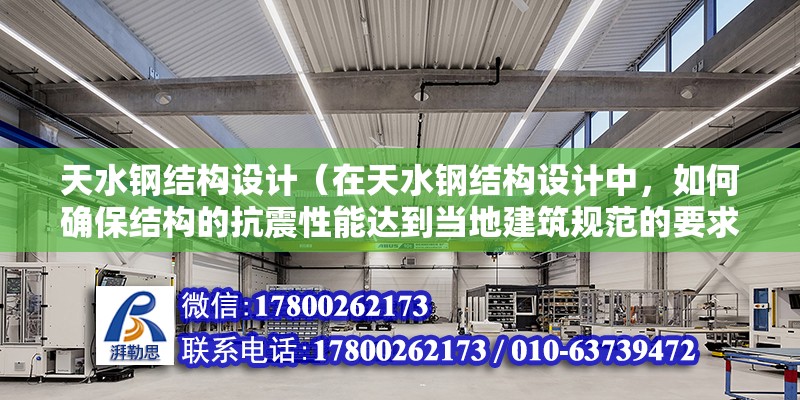 天水鋼結構設計（在天水鋼結構設計中，如何確保結構的抗震性能達到當地建筑規范的要求？）