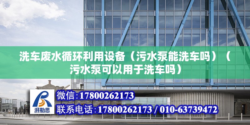 洗車廢水循環(huán)利用設(shè)備（污水泵能洗車嗎）（污水泵可以用于洗車嗎）